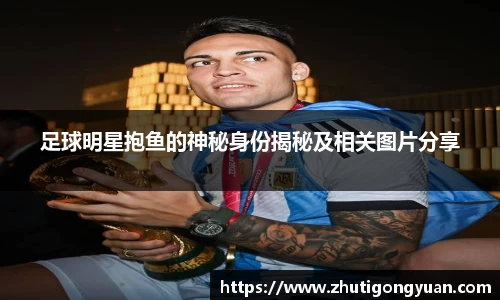 足球明星抱鱼的神秘身份揭秘及相关图片分享