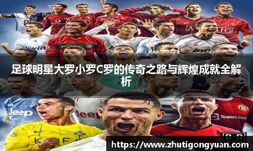 足球明星大罗小罗C罗的传奇之路与辉煌成就全解析
