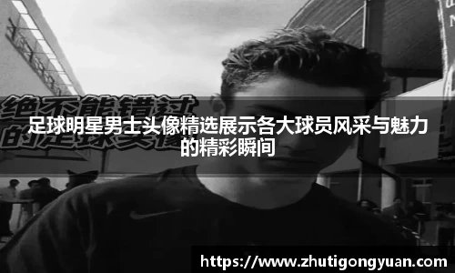 足球明星男士头像精选展示各大球员风采与魅力的精彩瞬间